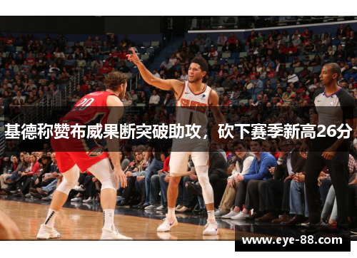 基德称赞布威果断突破助攻，砍下赛季新高26分